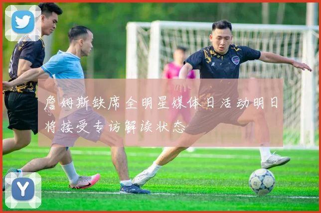 詹姆斯缺席全明星媒体日活动明日将接受专访解读状态