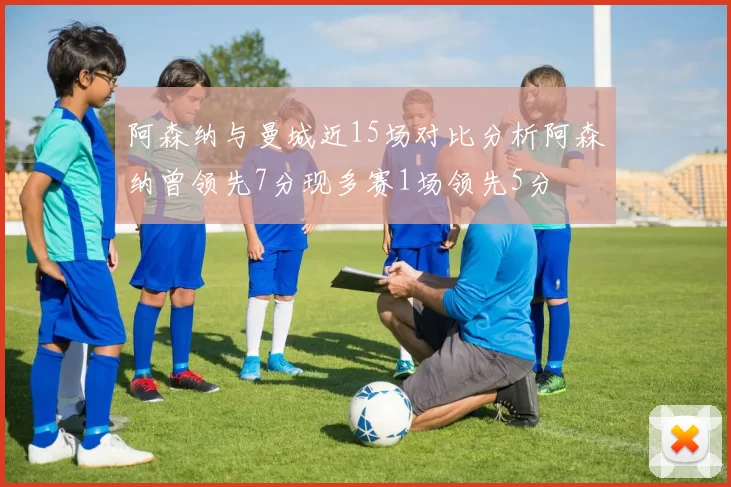 阿森纳与曼城近15场对比分析阿森纳曾领先7分现多赛1场领先5分
