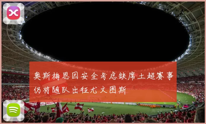 奥斯梅恩因安全考虑缺席土超赛事仍将随队出征尤文图斯