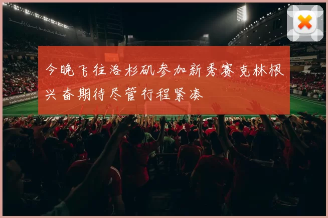 今晚飞往洛杉矶参加新秀赛克林根兴奋期待尽管行程紧凑