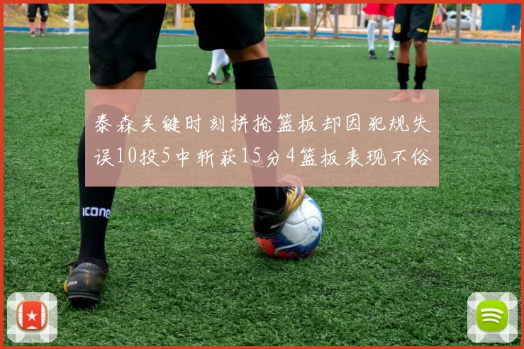 泰森关键时刻拼抢篮板却因犯规失误10投5中斩获15分4篮板表现不俗